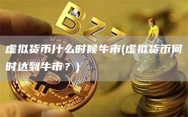 虚拟货币什么时候牛市 - 虚拟货币何时达到牛市？