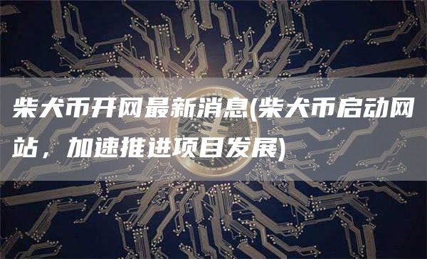 柴犬币开网最新消息 - 柴犬币启动网站，加速推进项目发展