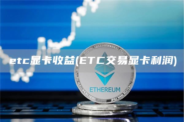 etc显卡收益 - ETC交易显卡利润
