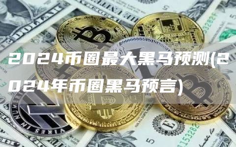 2024币圈最大黑马预测 - 2024年币圈黑马预言