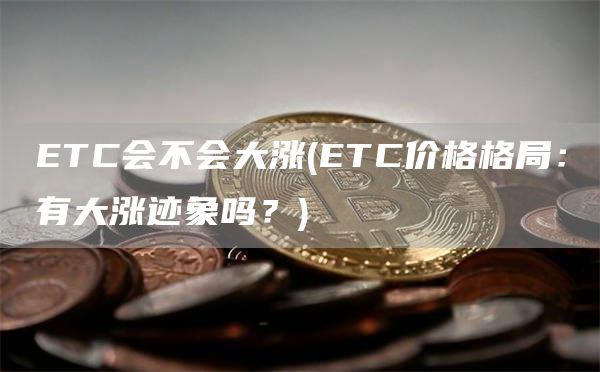 ETC会不会大涨 - ETC价格格局：有大涨迹象吗？