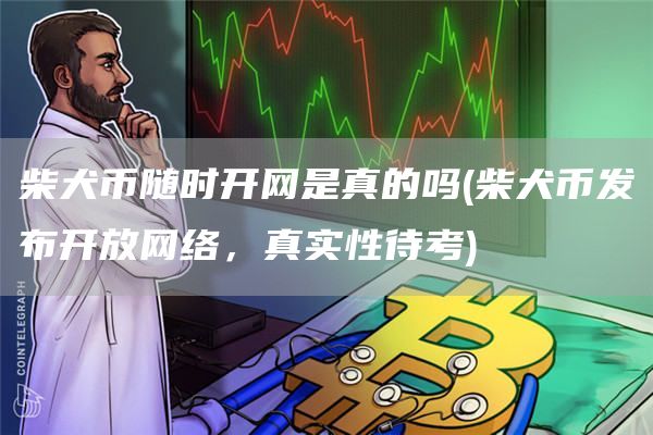 柴犬币随时开网是真的吗 - 柴犬币发布开放网络，真实性待考