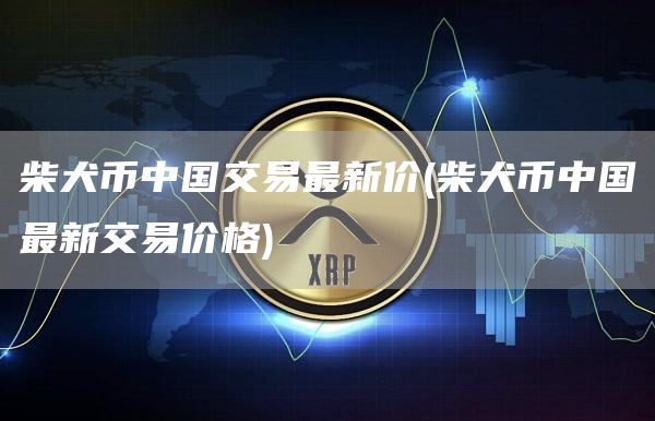 柴犬币中国交易最新价 - 柴犬币中国最新交易价格