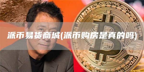 派币易货商城 - 派币购房是真的吗