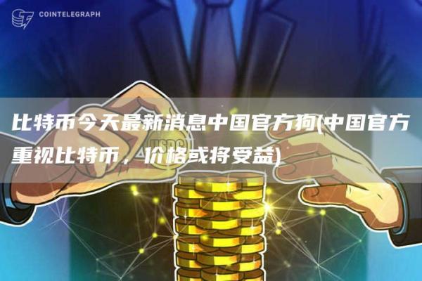 比特币今天最新消息中国官方狗 - 中国官方重视比特币，价格或将受益