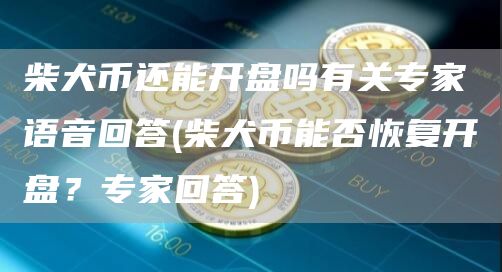 柴犬币还能开盘吗有关专家语音回答 - 柴犬币能否恢复开盘？专家回答