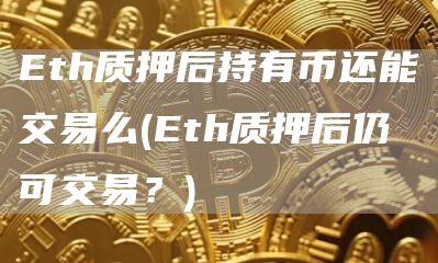 Eth质押后持有币还能交易么 - Eth质押后仍可交易？